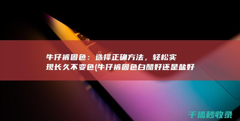 牛仔裤固色：选择正确方法，轻松实现长久不变色 (牛仔裤固色白醋好还是盐好)