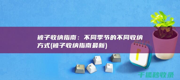 被子收纳指南：不同季节的不同收纳方式 (被子收纳指南最新)
