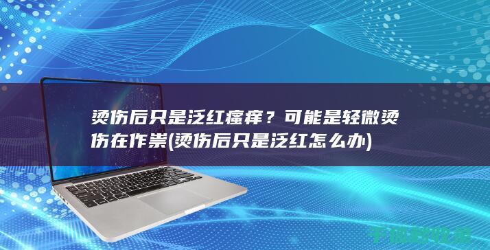 烫伤后只是泛红瘙痒？可能是轻微烫伤在作祟 (烫伤后只是泛红怎么办)