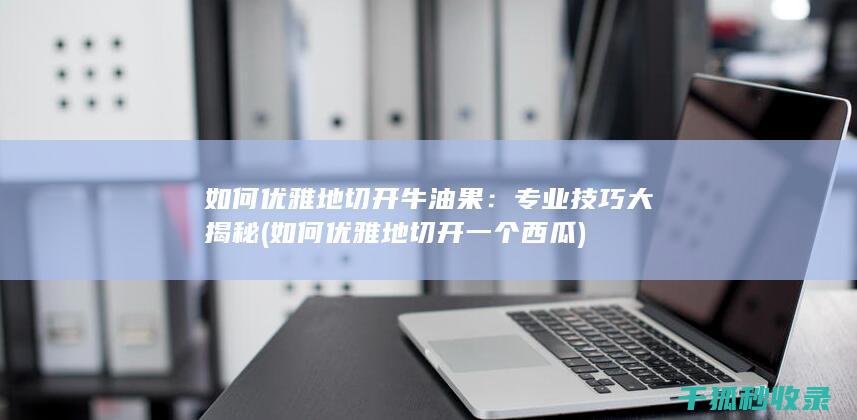 如何优雅地切开牛油果：专业技巧大揭秘 (如何优雅地切开一个西瓜)