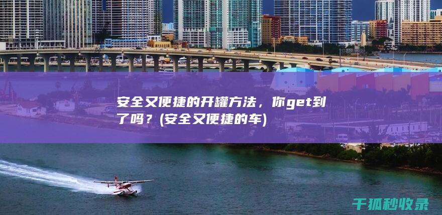 安全又便捷的开罐方法，你get到了吗？ (安全又便捷的车)