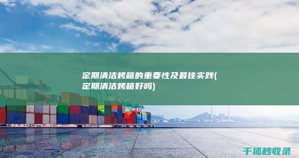定期清洁烤箱的重要性及最佳实践 (定期清洁烤箱好吗)