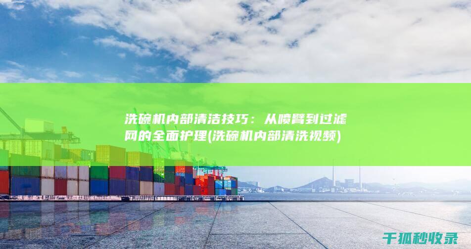 洗碗机内部清洁技巧：从喷臂到过滤网的全面护理 (洗碗机内部清洗视频)
