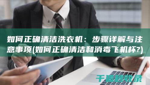如何正确清洁洗衣机：步骤详解与注意事项 (如何正确清洁和消毒飞机杯?)