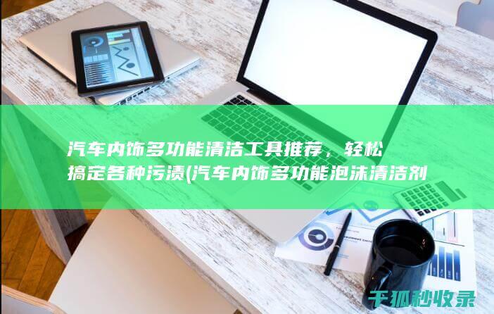 汽车内饰多功能清洁工具推荐，轻松搞定各种污渍 (汽车内饰多功能泡沫清洁剂哪个牌子好)