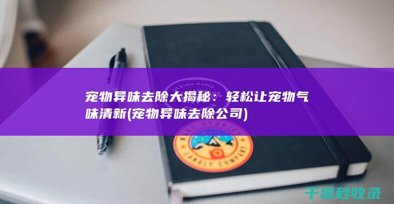 宠物异味去除大揭秘：轻松让宠物气味清新 (宠物异味去除公司)