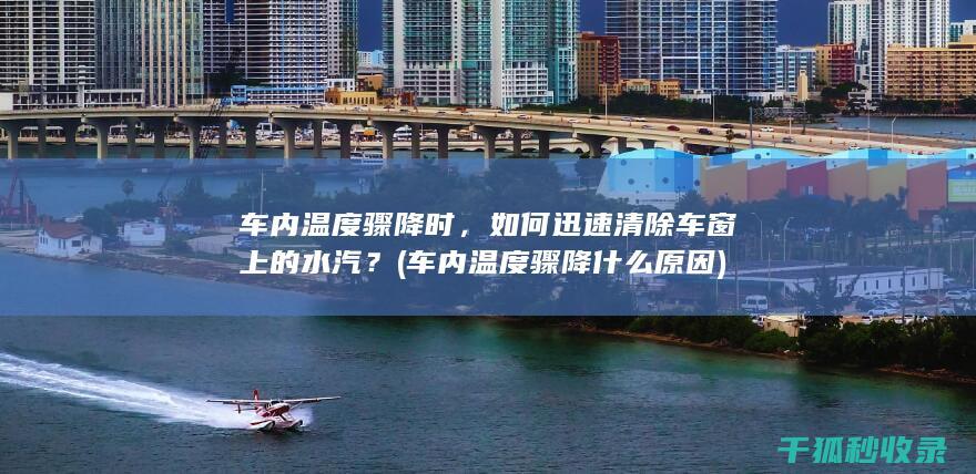 车内温度骤降时，如何迅速清除车窗上的水汽？ (车内温度骤降什么原因)