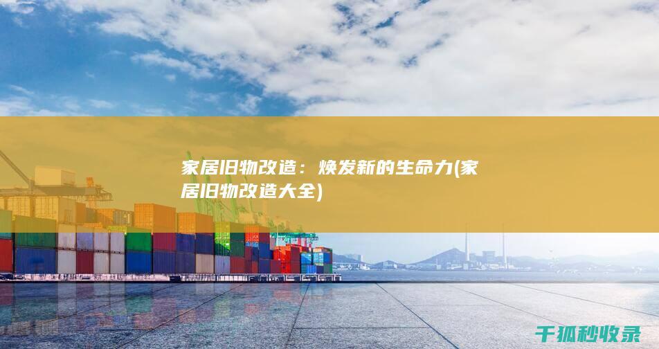 家居旧物改造：焕发新的生命力 (家居旧物改造大全)