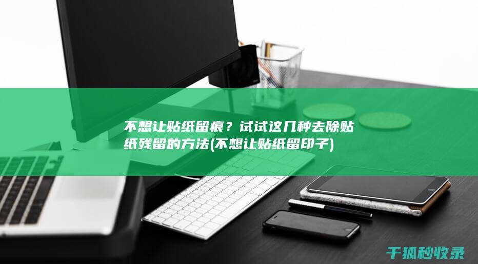 不想让贴纸留痕？试试这几种去除贴纸残留的方法 (不想让贴纸留印子)