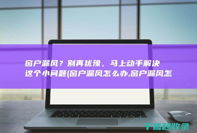 窗户漏风？别再犹豫，马上动手解决这个小问题 (窗户漏风怎么办,窗户漏风怎么处理?)