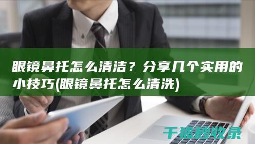 眼镜鼻托怎么清洁？分享几个实用的小技巧 (眼镜鼻托怎么清洗)