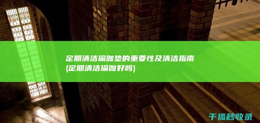 定期清洁瑜伽垫的重要性及清洁指南 (定期清洁瑜伽好吗)