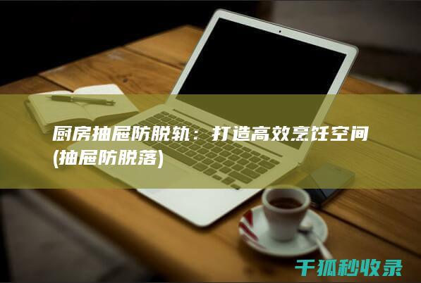 厨房抽屉防脱轨：打造高效烹饪空间 (抽屉防脱落)