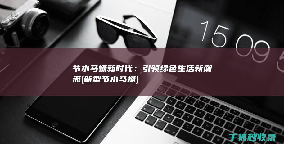 节水马桶新时代：引领绿色生活新潮流 (新型节水马桶)