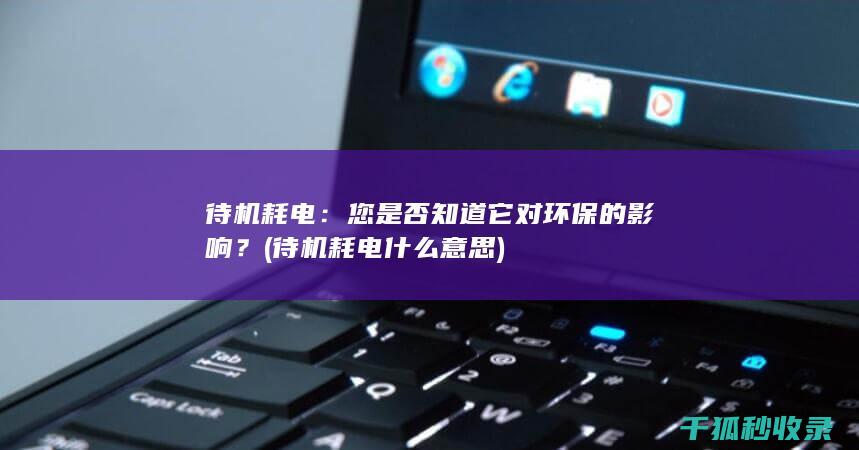 待机耗电：您是否知道它对环保的影响？ (待机耗电什么意思)