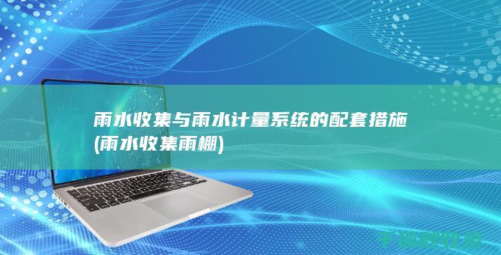雨水收集与雨水计量系统的配套措施 (雨水收集雨棚)