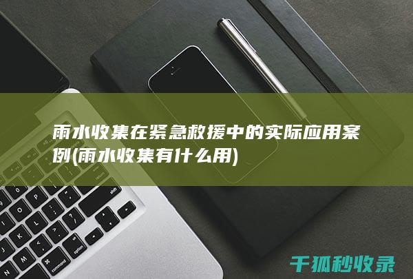 雨水收集在紧急救援中的实际应用案例 (雨水收集有什么用)