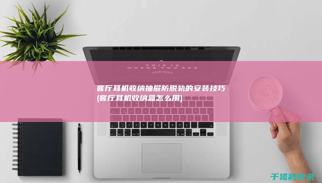 客厅耳机收纳抽屉防脱轨的安装技巧 (客厅耳机收纳盒怎么用)