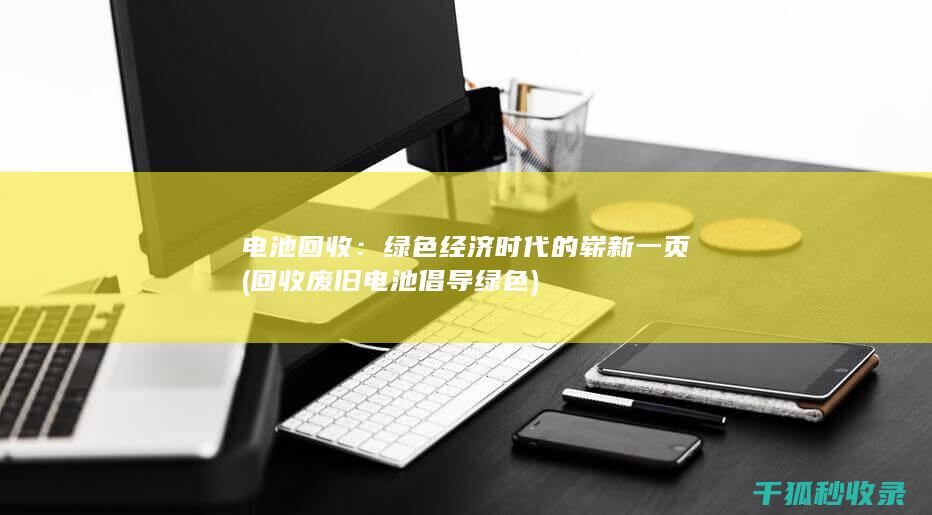 电池回收：绿色经济时代的崭新一页 (回收废旧电池倡导绿色)
