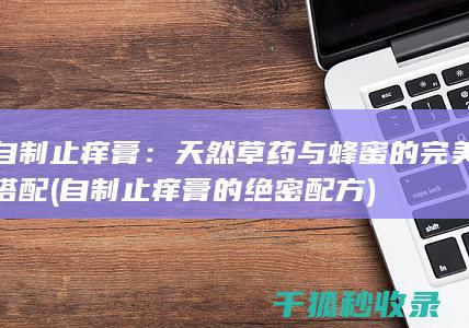 自制止痒膏：天然草药与蜂蜜的完美搭配 (自制止痒膏的绝密配方)