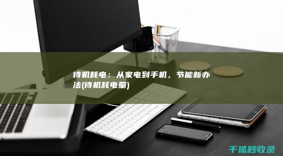 待机耗电：从家电到手机，节能新办法 (待机耗电量)