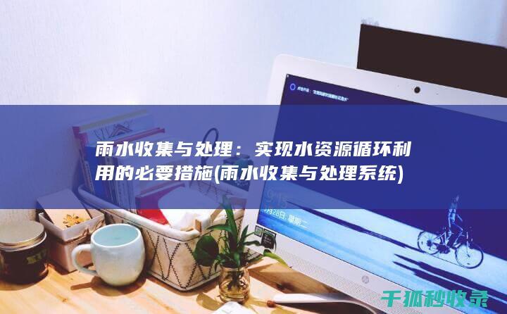 雨水收集与处理：实现水资源循环利用的必要措施 (雨水收集与处理系统)