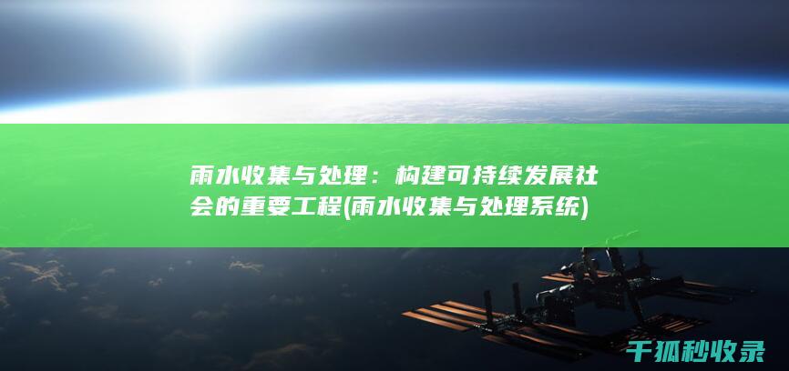雨水收集与处理：构建可持续发展社会的重要工程 (雨水收集与处理系统)