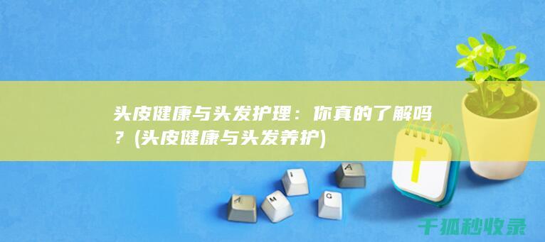 头皮健康与头发护理：你真的了解吗？ (头皮健康与头发养护)
