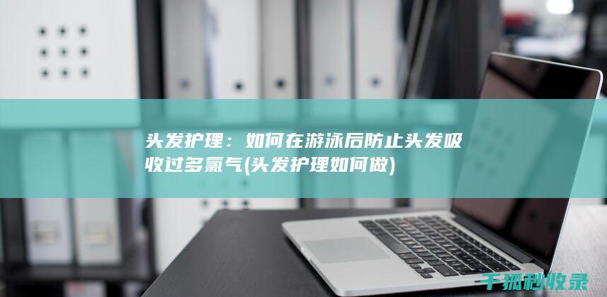 头发护理：如何在游泳后防止头发吸收过多氯气 (头发护理如何做)