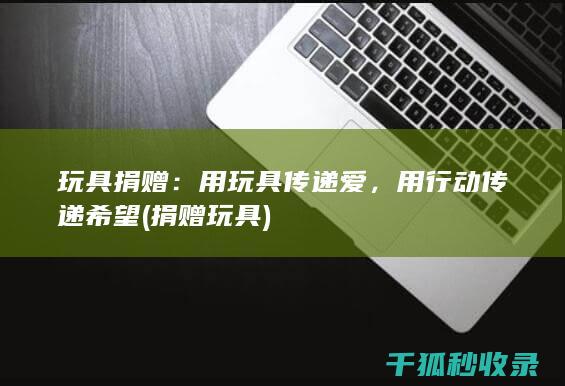 玩具捐赠：用玩具传递爱，用行动传递希望 (捐赠 玩具)