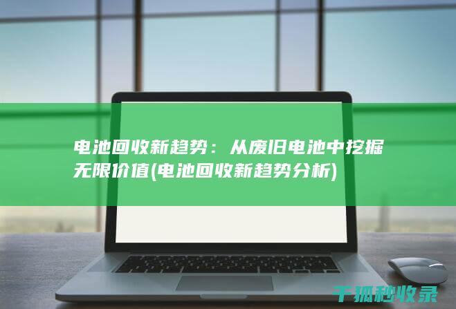 电池回收新趋势：从废旧电池中挖掘无限价值 (电池回收新趋势分析)
