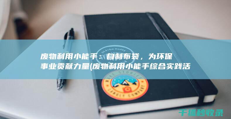 废物利用小能手：自制布袋，为环保事业贡献力量 (废物利用小能手综合实践活动方案)