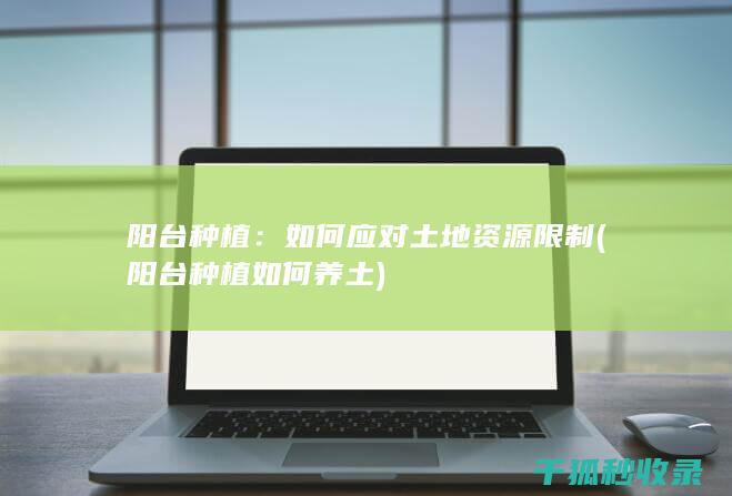 阳台种植：如何应对土地资源限制 (阳台种植如何养土)