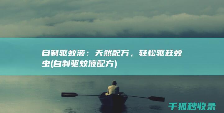 自制驱蚊液：天然配方，轻松驱赶蚊虫 (自制驱蚊液配方)