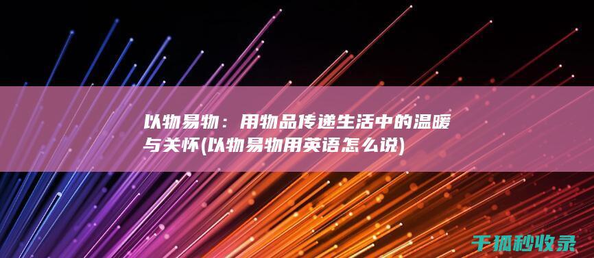 以物易物：用物品传递生活中的温暖与关怀 (以物易物用英语怎么说)