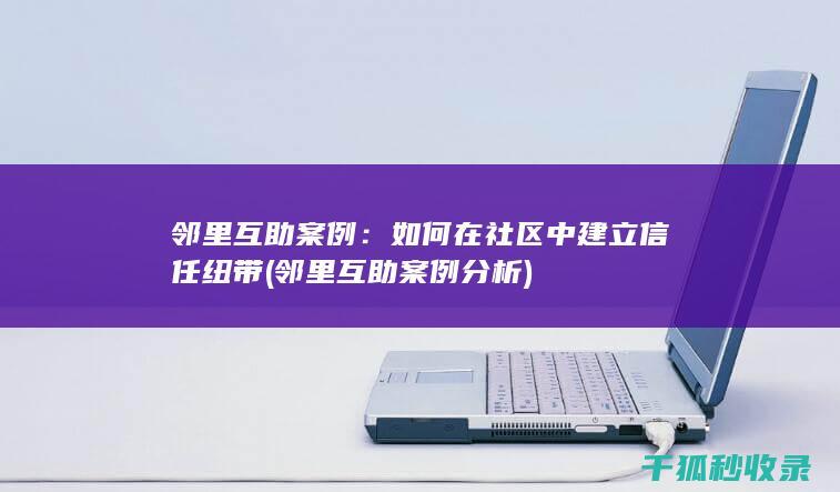邻里互助案例：如何在社区中建立信任纽带 (邻里互助案例分析)