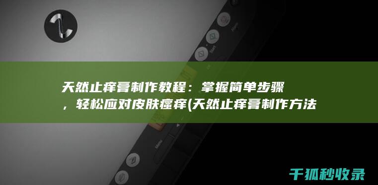 天然止痒膏制作教程：掌握简单步骤，轻松应对皮肤瘙痒 (天然止痒膏制作方法)