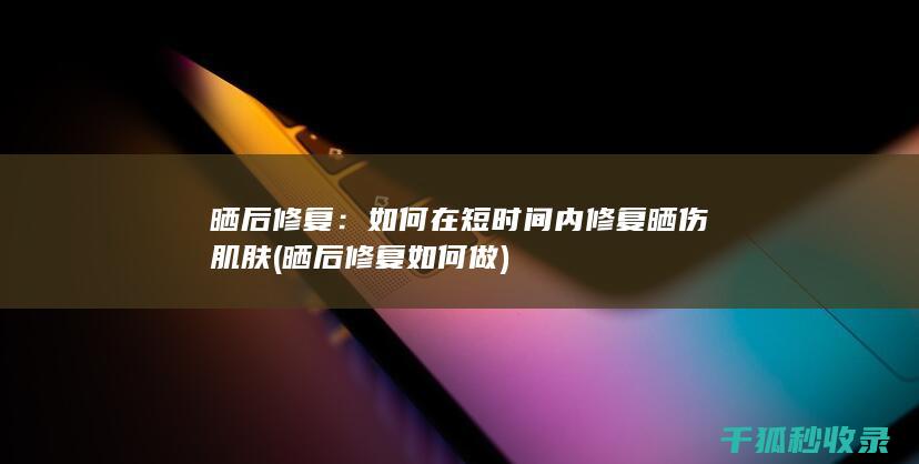 晒后修复：如何在短时间内修复晒伤肌肤 (晒后修复如何做)