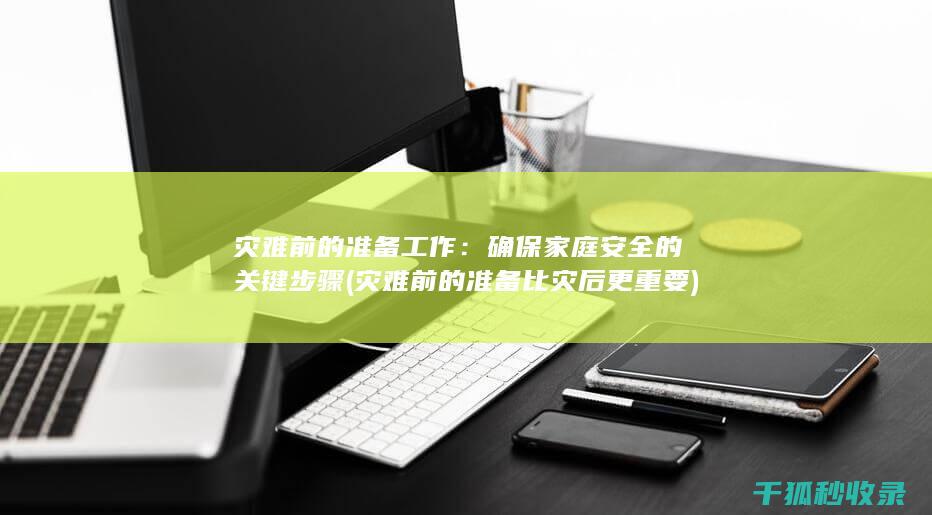 灾难前的准备工作：确保家庭安全的关键步骤 (灾难前的准备比灾后更重要)