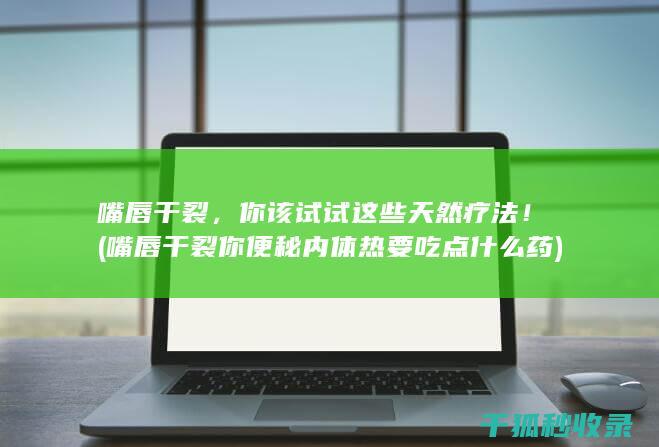 嘴唇干裂，你该试试这些天然疗法！ (嘴唇干裂你便秘内体热要吃点什么药)
