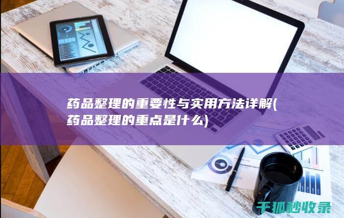 药品整理的重要性与实用方法详解 (药品整理的重点是什么)
