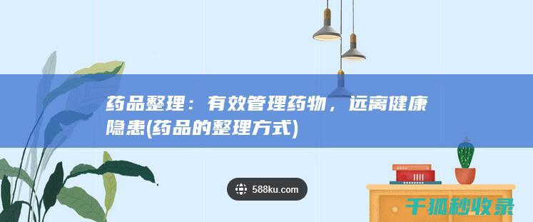 药品整理：有效管理药物，远离健康隐患 (药品的整理方式)