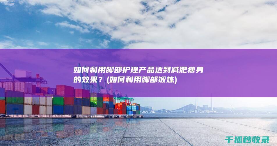 如何利用脚部护理产品达到减肥瘦身的效果？ (如何利用脚部锻炼)
