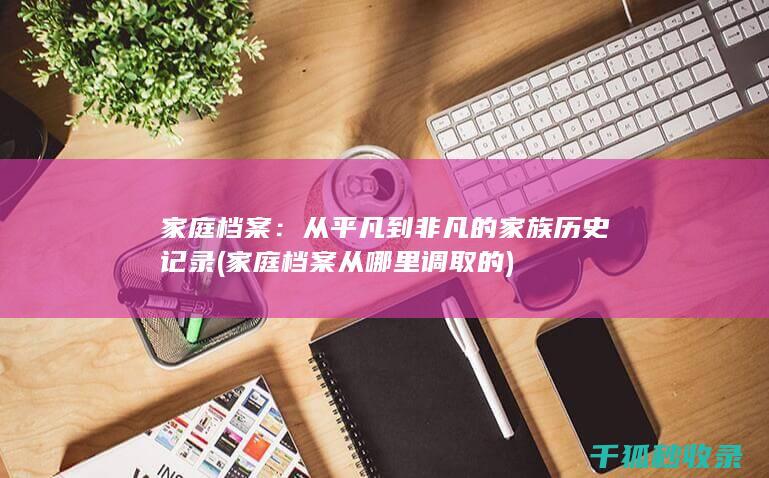 家庭档案：从平凡到非凡的家族历史记录 (家庭档案从哪里调取的)