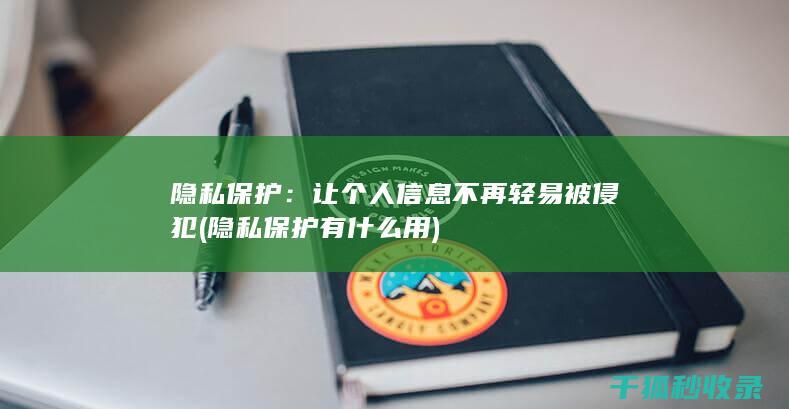 隐私保护：让个人信息不再轻易被侵犯 (隐私保护有什么用)