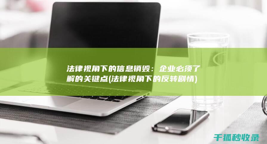 法律视角下的信息销毁：企业必须了解的关键点 (法律视角下的反转剧情)