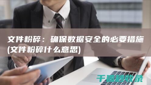 文件粉碎：确保数据安全的必要措施 (文件粉碎什么意思)
