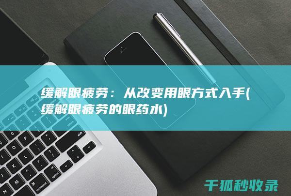 缓解眼疲劳：从改变用眼方式入手 (缓解眼疲劳的眼药水)