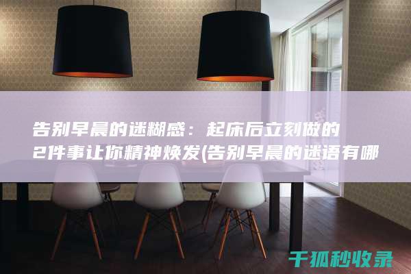 告别早晨的迷糊感：起床后立刻做的2件事让你精神焕发 (告别早晨的迷语有哪些)