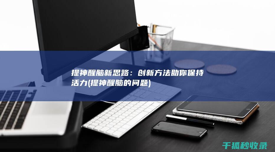 提神醒脑新思路：创新方法助你保持活力 (提神醒脑的问题)